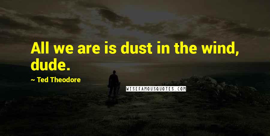 Ted Theodore Quotes: All we are is dust in the wind, dude.
