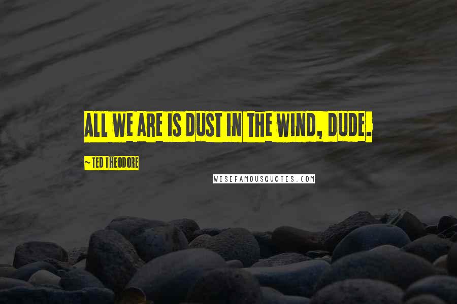 Ted Theodore Quotes: All we are is dust in the wind, dude.