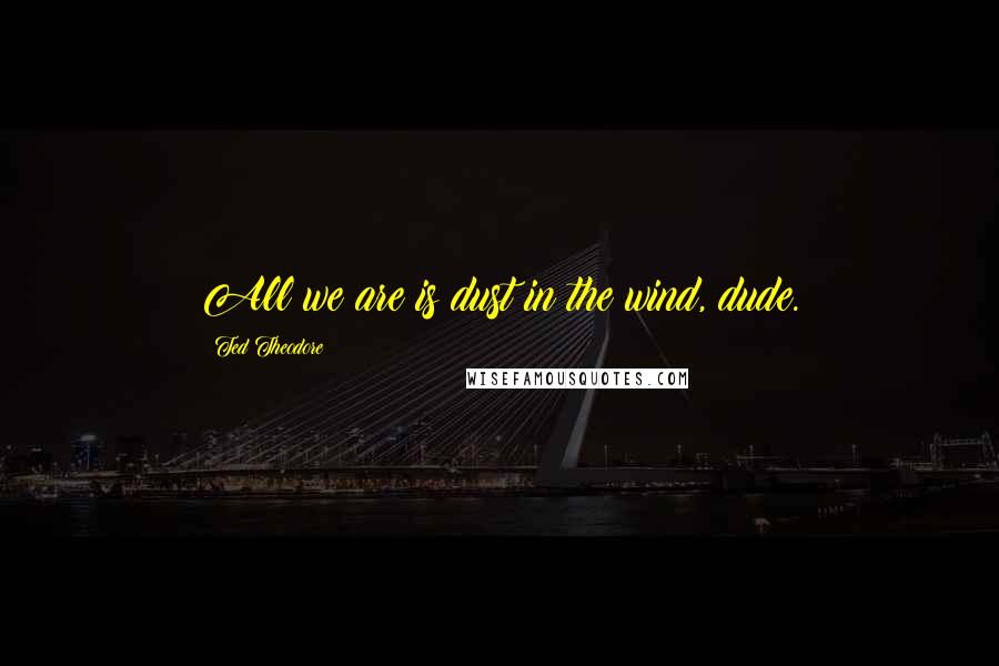 Ted Theodore Quotes: All we are is dust in the wind, dude.