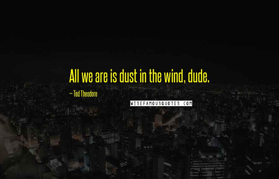 Ted Theodore Quotes: All we are is dust in the wind, dude.