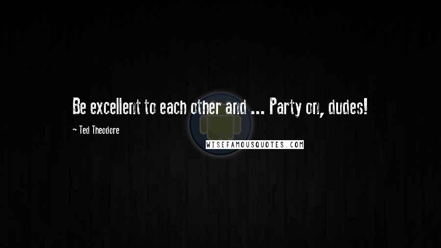 Ted Theodore Quotes: Be excellent to each other and ... Party on, dudes!