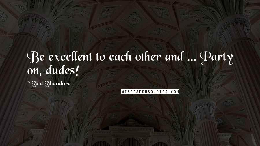 Ted Theodore Quotes: Be excellent to each other and ... Party on, dudes!