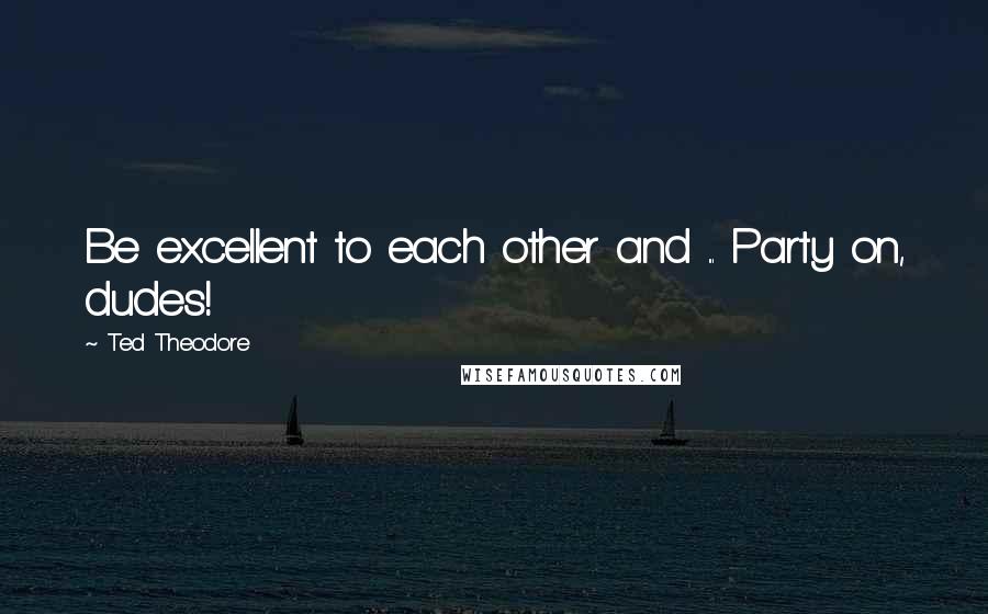 Ted Theodore Quotes: Be excellent to each other and ... Party on, dudes!