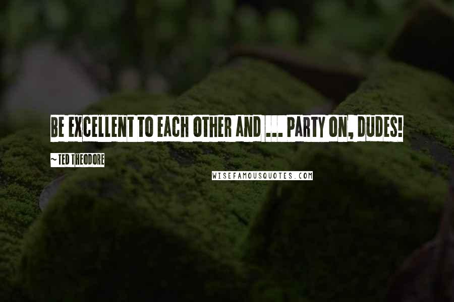 Ted Theodore Quotes: Be excellent to each other and ... Party on, dudes!