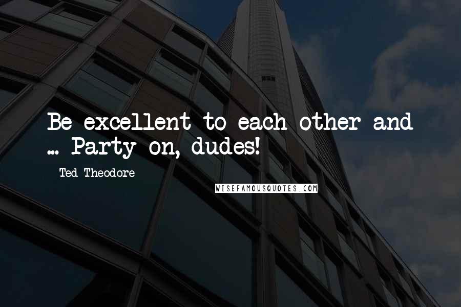 Ted Theodore Quotes: Be excellent to each other and ... Party on, dudes!