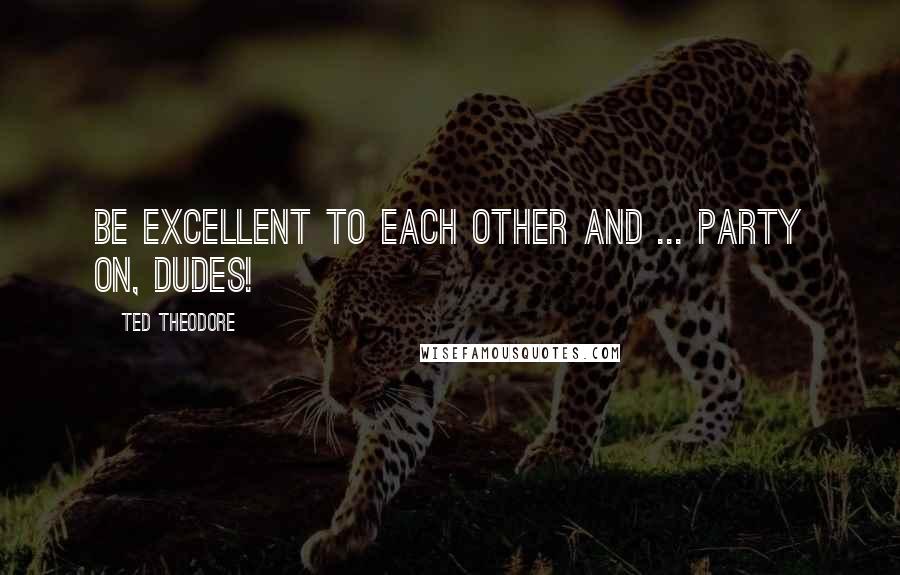 Ted Theodore Quotes: Be excellent to each other and ... Party on, dudes!