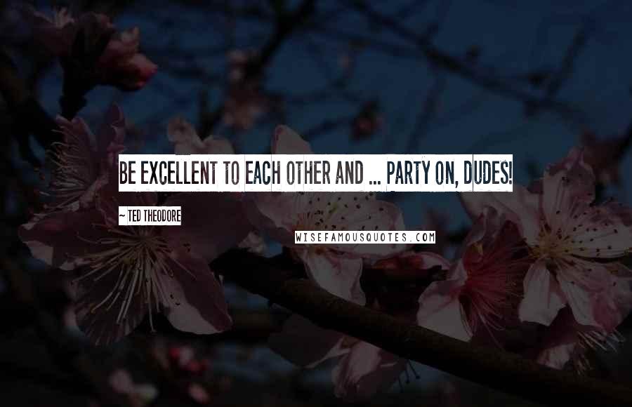 Ted Theodore Quotes: Be excellent to each other and ... Party on, dudes!