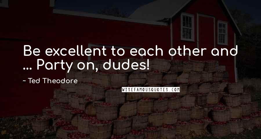 Ted Theodore Quotes: Be excellent to each other and ... Party on, dudes!