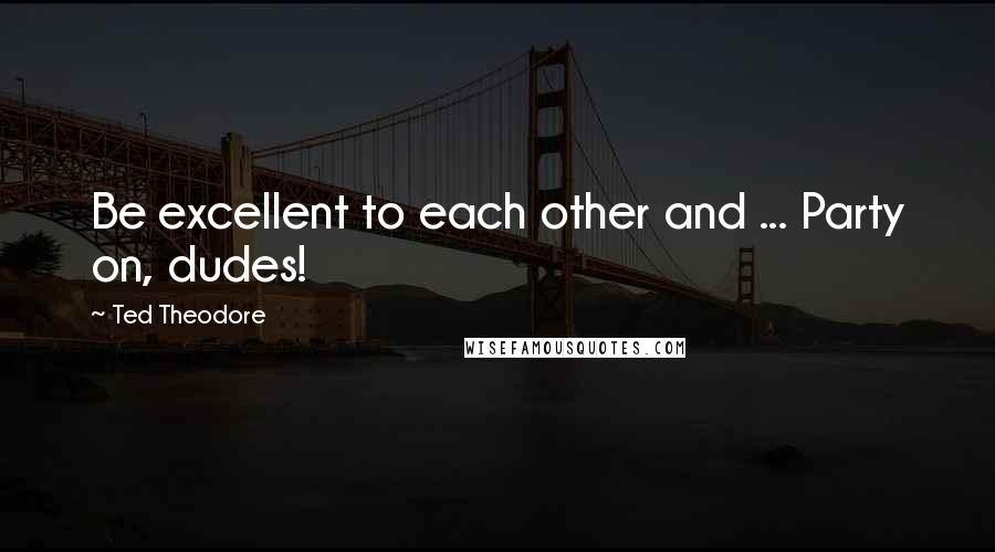 Ted Theodore Quotes: Be excellent to each other and ... Party on, dudes!