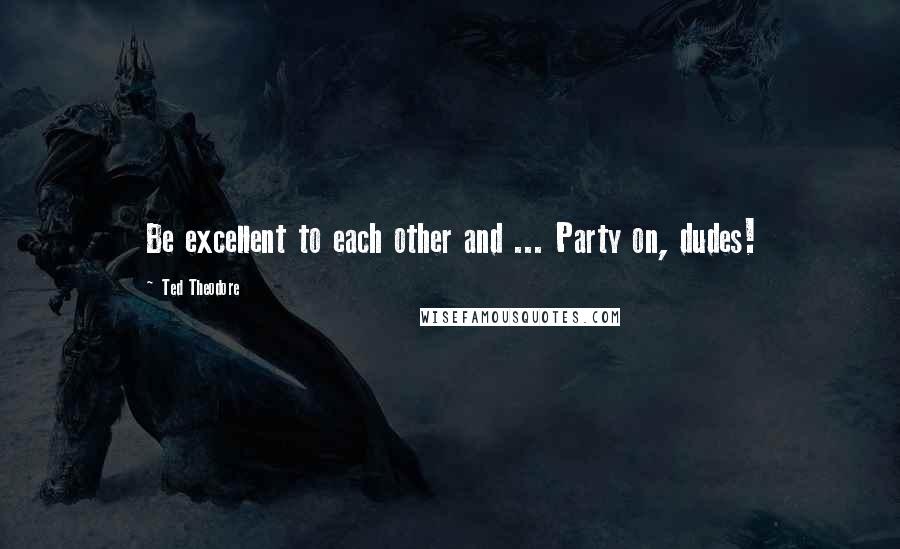 Ted Theodore Quotes: Be excellent to each other and ... Party on, dudes!