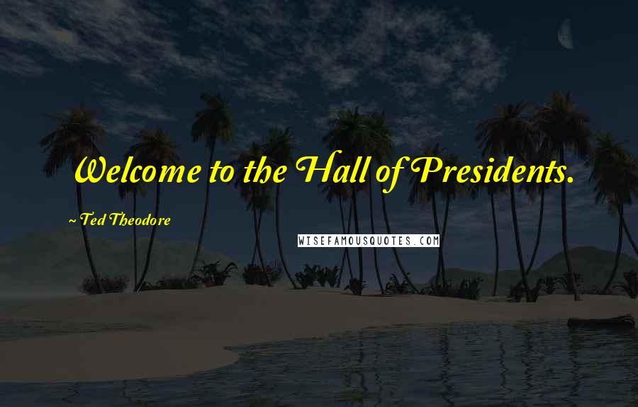 Ted Theodore Quotes: Welcome to the Hall of Presidents.