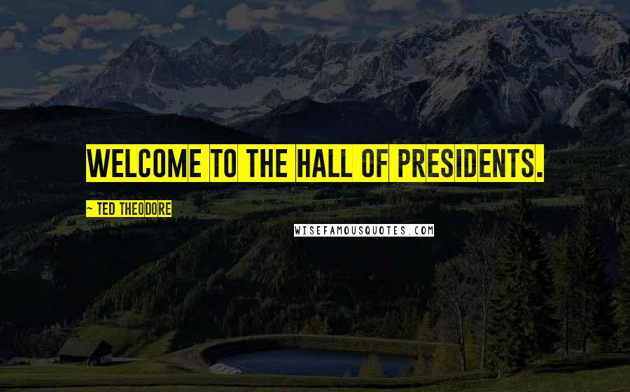 Ted Theodore Quotes: Welcome to the Hall of Presidents.