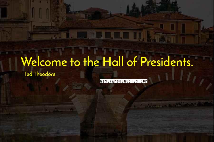 Ted Theodore Quotes: Welcome to the Hall of Presidents.