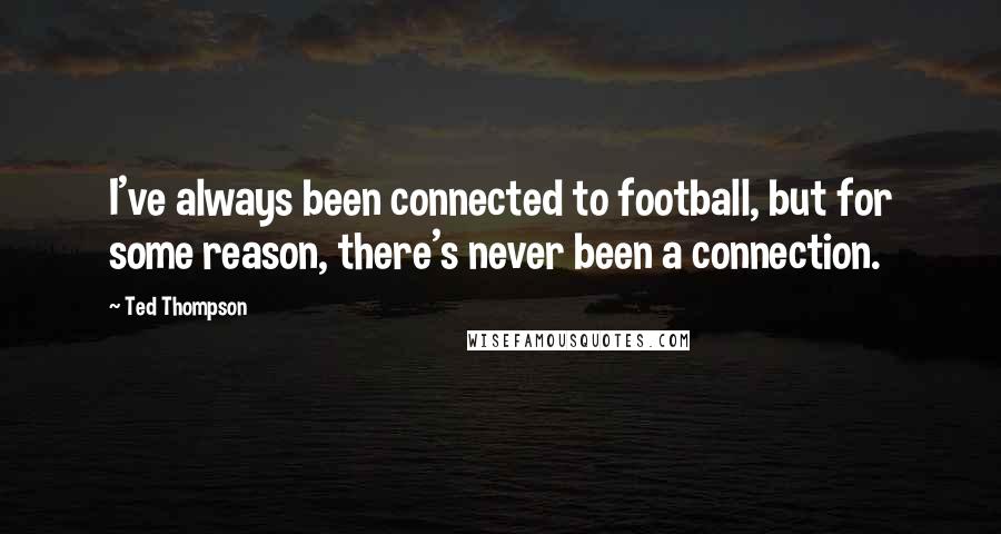 Ted Thompson Quotes: I've always been connected to football, but for some reason, there's never been a connection.