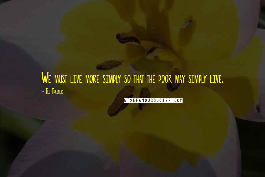 Ted Trainer Quotes: We must live more simply so that the poor may simply live.