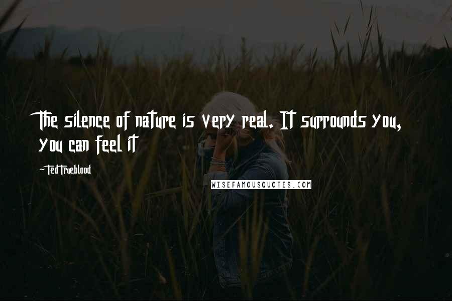 Ted Trueblood Quotes: The silence of nature is very real. It surrounds you, you can feel it
