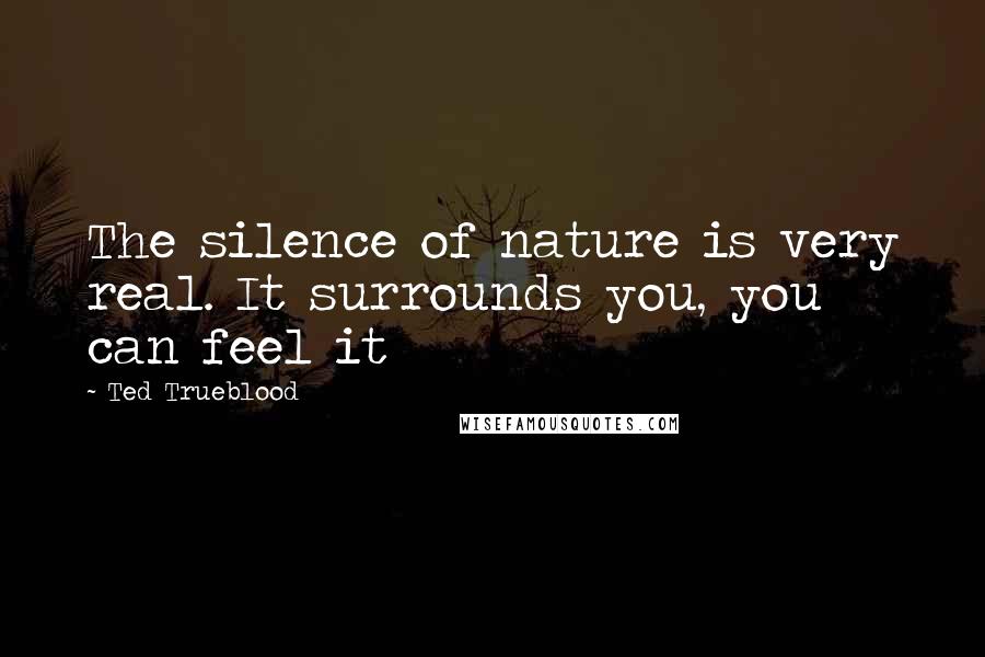 Ted Trueblood Quotes: The silence of nature is very real. It surrounds you, you can feel it