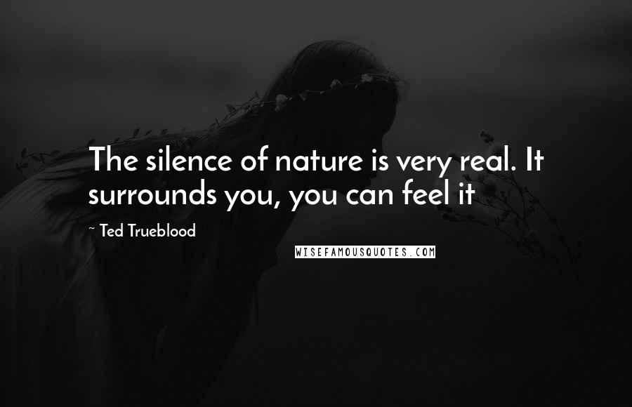 Ted Trueblood Quotes: The silence of nature is very real. It surrounds you, you can feel it