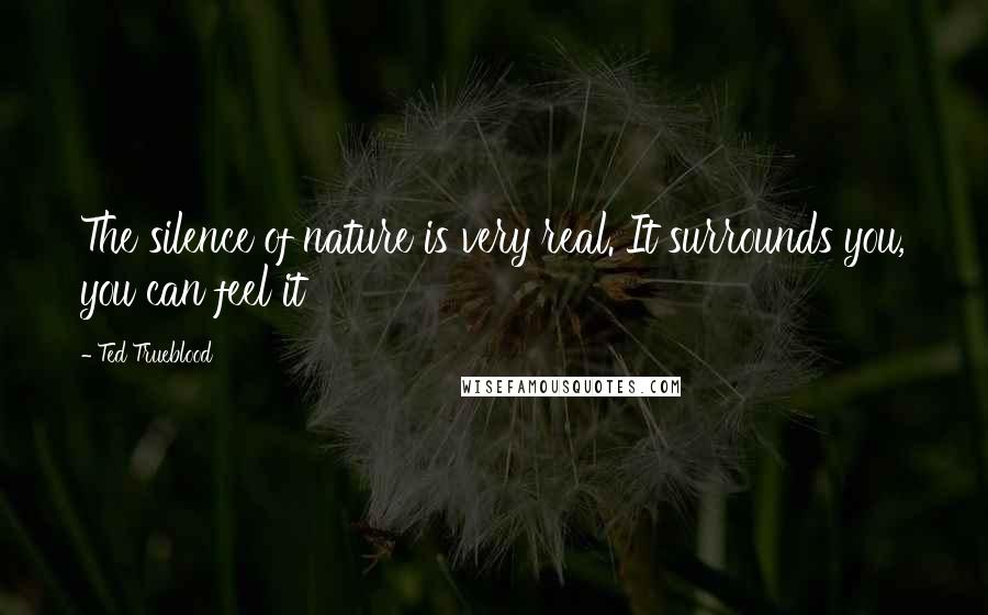 Ted Trueblood Quotes: The silence of nature is very real. It surrounds you, you can feel it