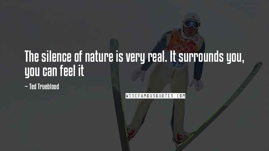 Ted Trueblood Quotes: The silence of nature is very real. It surrounds you, you can feel it