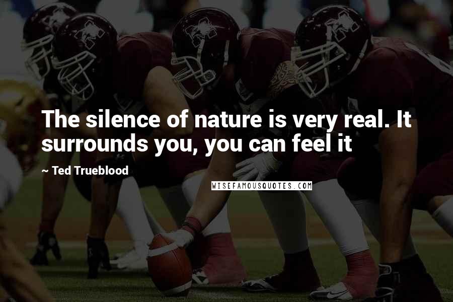 Ted Trueblood Quotes: The silence of nature is very real. It surrounds you, you can feel it