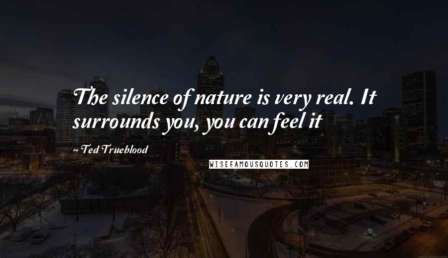 Ted Trueblood Quotes: The silence of nature is very real. It surrounds you, you can feel it