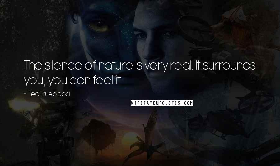 Ted Trueblood Quotes: The silence of nature is very real. It surrounds you, you can feel it