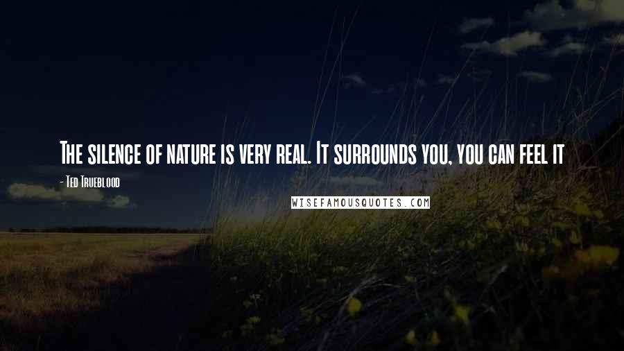 Ted Trueblood Quotes: The silence of nature is very real. It surrounds you, you can feel it