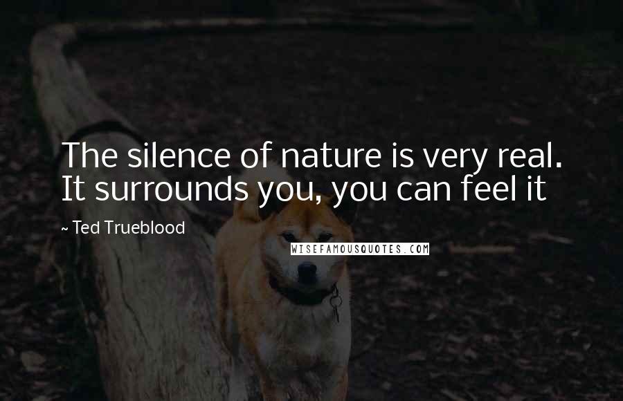 Ted Trueblood Quotes: The silence of nature is very real. It surrounds you, you can feel it