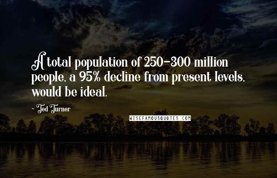 Ted Turner Quotes: A total population of 250-300 million people, a 95% decline from present levels, would be ideal.