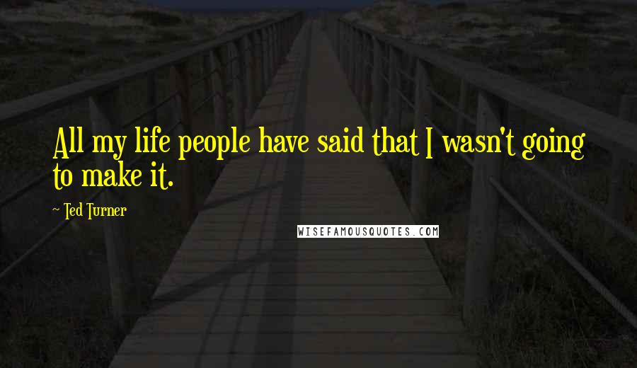 Ted Turner Quotes: All my life people have said that I wasn't going to make it.