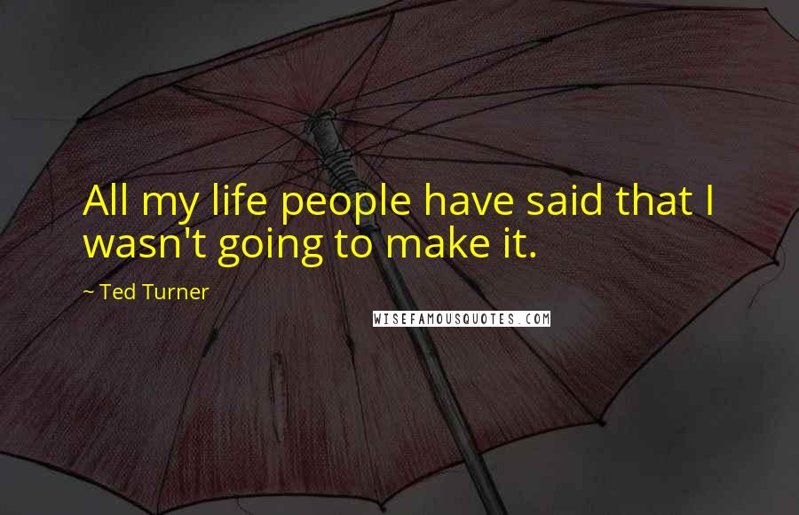 Ted Turner Quotes: All my life people have said that I wasn't going to make it.