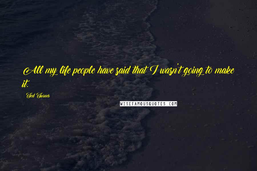 Ted Turner Quotes: All my life people have said that I wasn't going to make it.