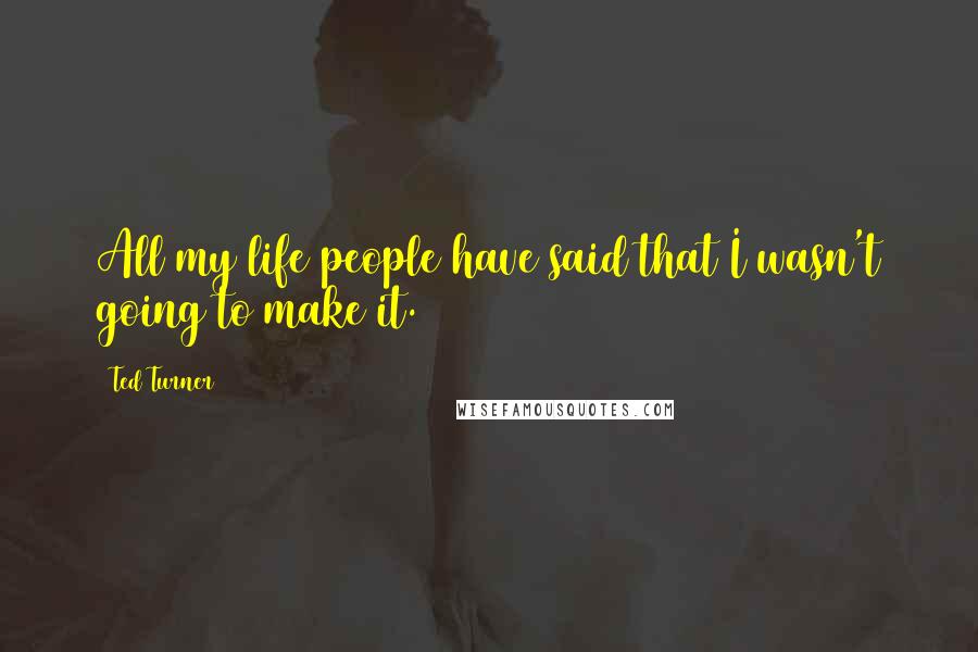 Ted Turner Quotes: All my life people have said that I wasn't going to make it.