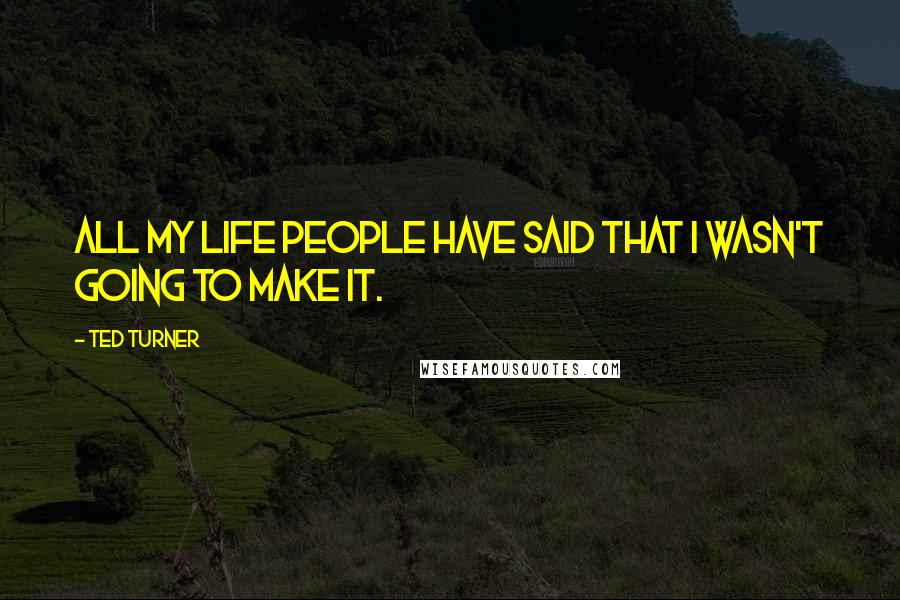 Ted Turner Quotes: All my life people have said that I wasn't going to make it.