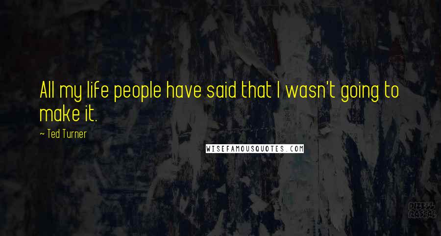 Ted Turner Quotes: All my life people have said that I wasn't going to make it.