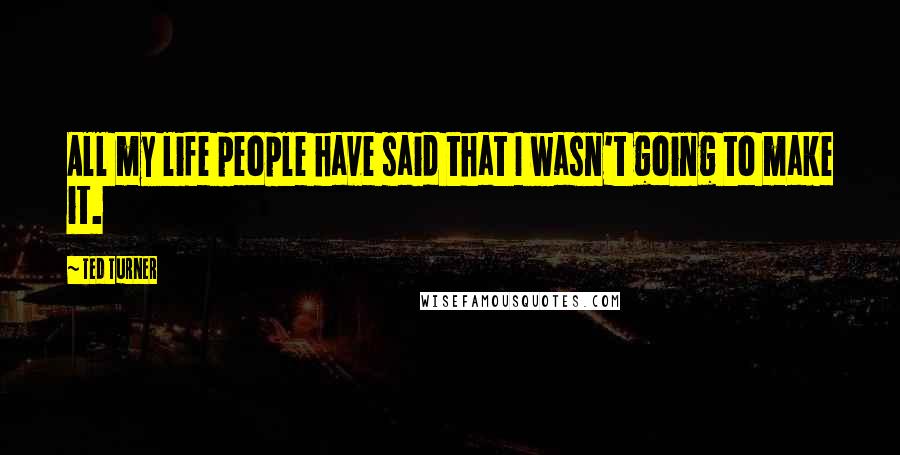 Ted Turner Quotes: All my life people have said that I wasn't going to make it.