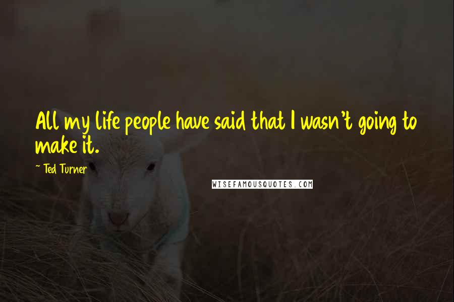 Ted Turner Quotes: All my life people have said that I wasn't going to make it.