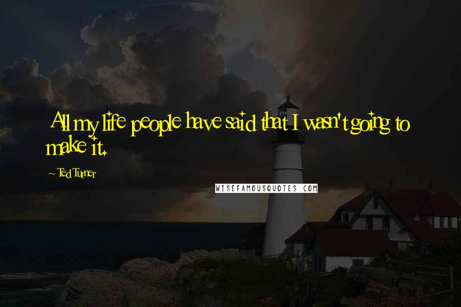 Ted Turner Quotes: All my life people have said that I wasn't going to make it.