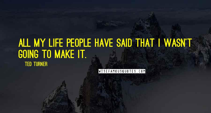 Ted Turner Quotes: All my life people have said that I wasn't going to make it.