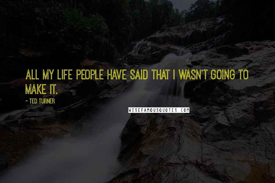 Ted Turner Quotes: All my life people have said that I wasn't going to make it.