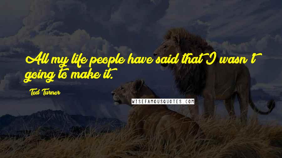 Ted Turner Quotes: All my life people have said that I wasn't going to make it.