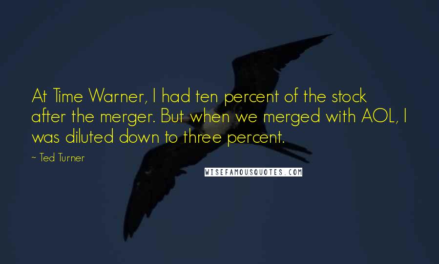 Ted Turner Quotes: At Time Warner, I had ten percent of the stock after the merger. But when we merged with AOL, I was diluted down to three percent.