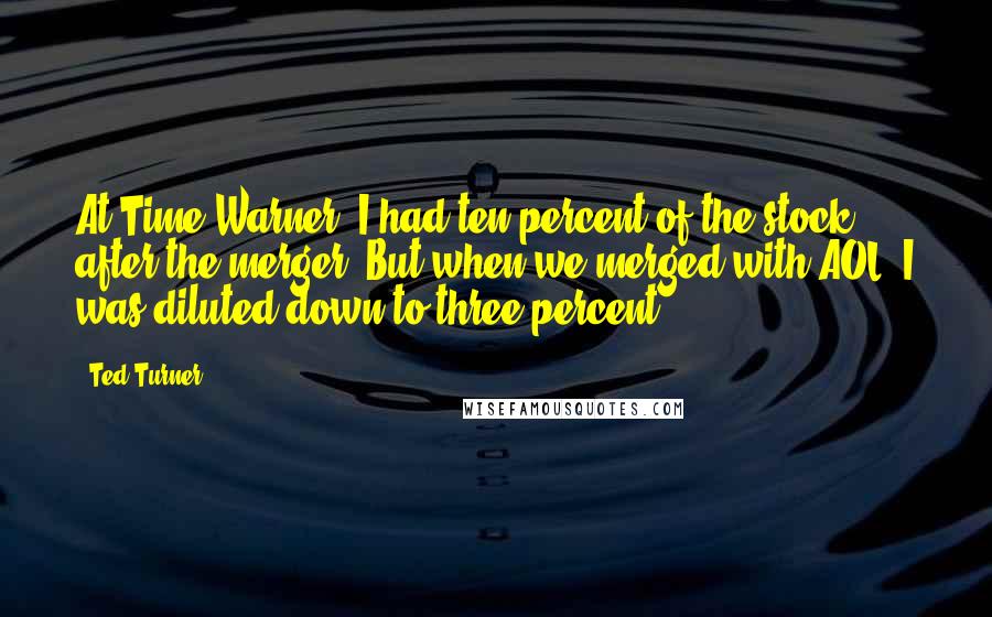 Ted Turner Quotes: At Time Warner, I had ten percent of the stock after the merger. But when we merged with AOL, I was diluted down to three percent.