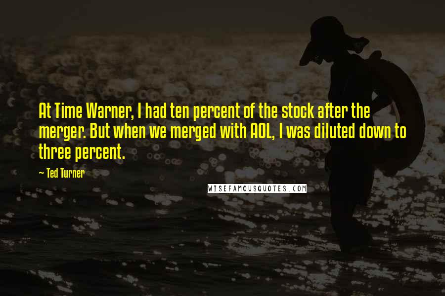 Ted Turner Quotes: At Time Warner, I had ten percent of the stock after the merger. But when we merged with AOL, I was diluted down to three percent.