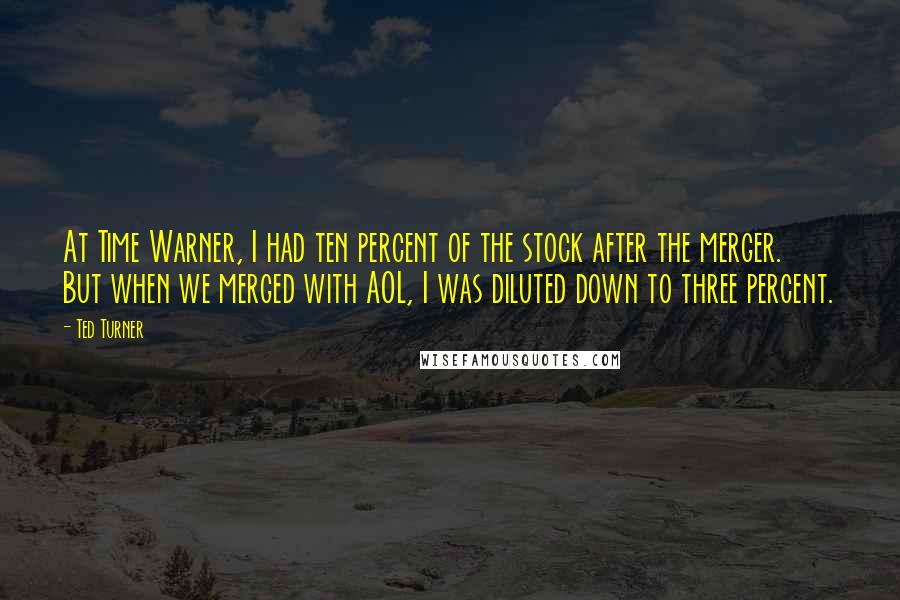 Ted Turner Quotes: At Time Warner, I had ten percent of the stock after the merger. But when we merged with AOL, I was diluted down to three percent.