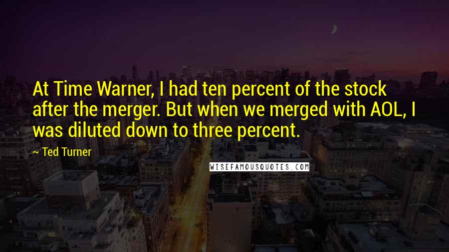 Ted Turner Quotes: At Time Warner, I had ten percent of the stock after the merger. But when we merged with AOL, I was diluted down to three percent.