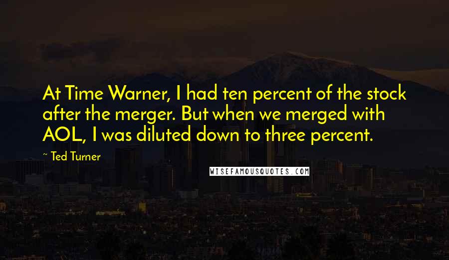 Ted Turner Quotes: At Time Warner, I had ten percent of the stock after the merger. But when we merged with AOL, I was diluted down to three percent.
