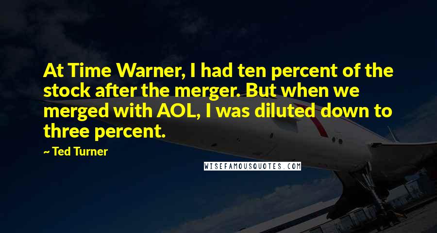 Ted Turner Quotes: At Time Warner, I had ten percent of the stock after the merger. But when we merged with AOL, I was diluted down to three percent.