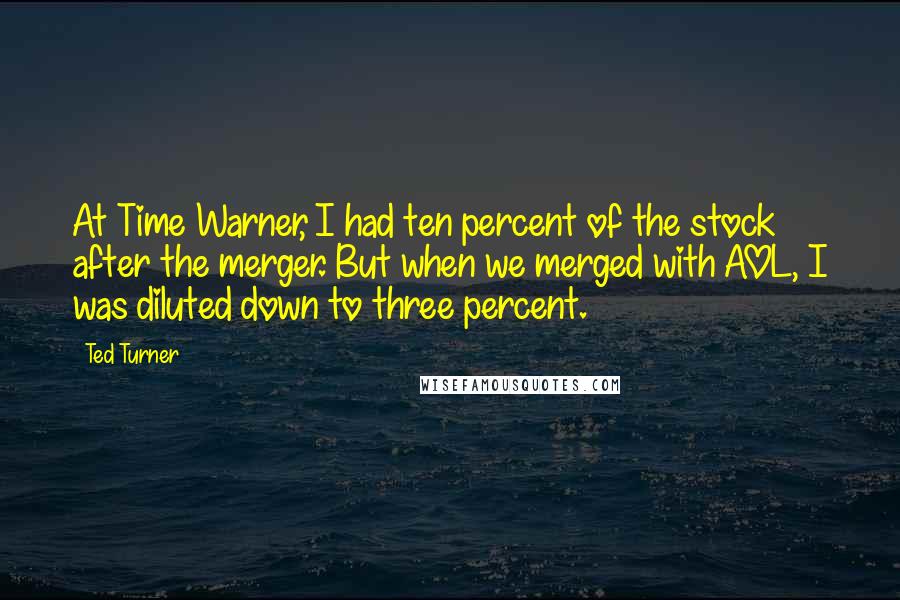 Ted Turner Quotes: At Time Warner, I had ten percent of the stock after the merger. But when we merged with AOL, I was diluted down to three percent.